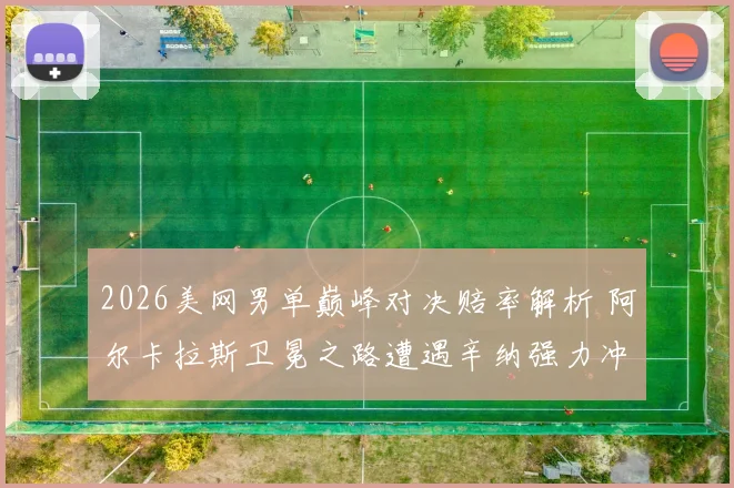 2026美网男单巅峰对决赔率解析 阿尔卡拉斯卫冕之路遭遇辛纳强力冲击