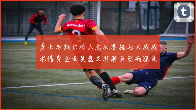 勇士与凯尔特人总决赛抢七大战战术博弈全面复盘及其胜负密码深度解读