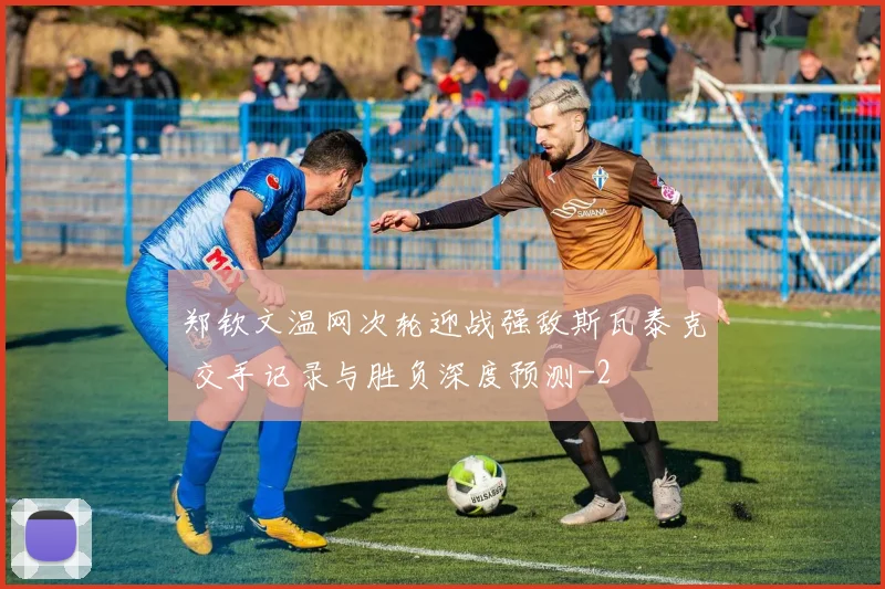 郑钦文温网次轮迎战强敌斯瓦泰克 交手记录与胜负深度预测