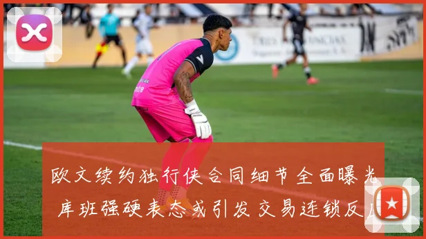 欧文续约独行侠合同细节全面曝光 库班强硬表态或引发交易连锁反应