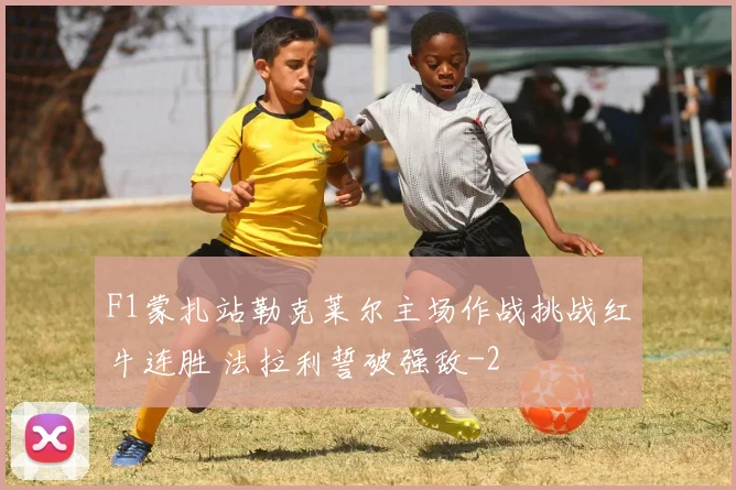 F1蒙扎站勒克莱尔主场作战挑战红牛连胜 法拉利誓破强敌