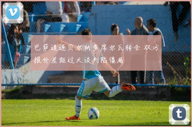 巴萨追逐贝尔纳多席尔瓦转会 双方报价差距过大谈判陷僵局