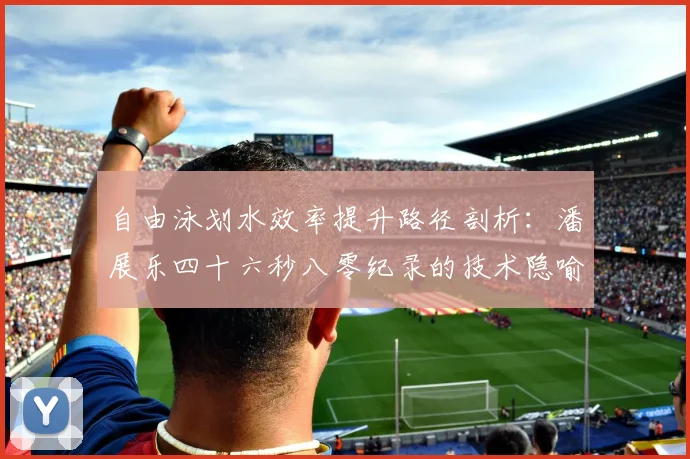 自由泳划水效率提升路径剖析：潘展乐四十六秒八零纪录的技术隐喻
