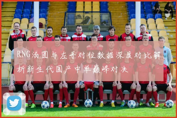 RNG汤圆与左手对位数据深度对比解析新生代国产中单巅峰对决