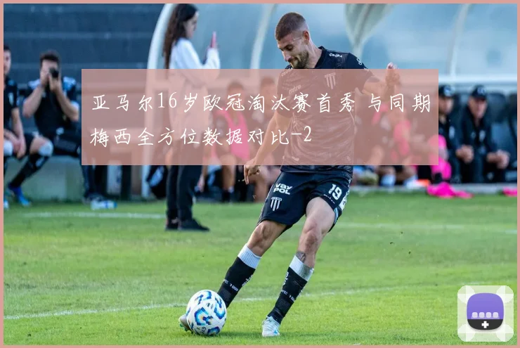 亚马尔16岁欧冠淘汰赛首秀 与同期梅西全方位数据对比