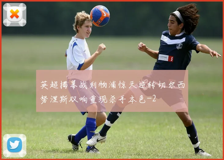 英超揭幕战利物浦惊天逆转切尔西努涅斯双响重现杀手本色