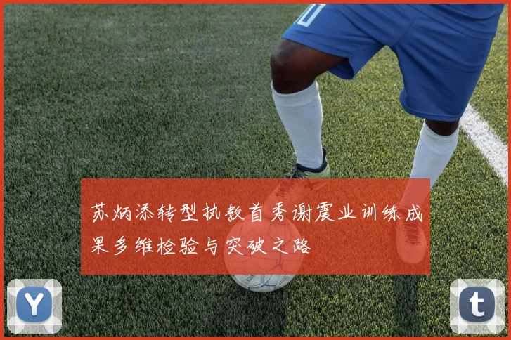 苏炳添转型执教首秀谢震业训练成果多维检验与突破之路