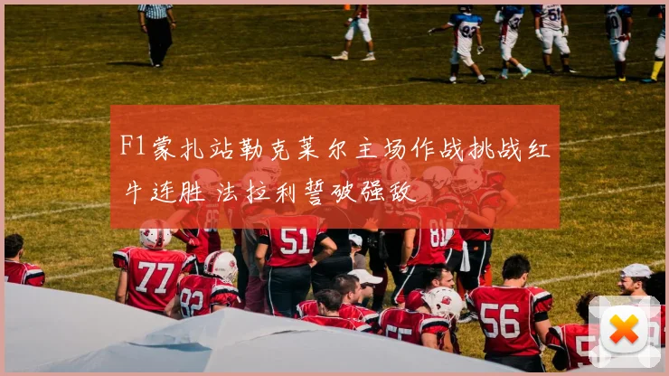 F1蒙扎站勒克莱尔主场作战挑战红牛连胜 法拉利誓破强敌