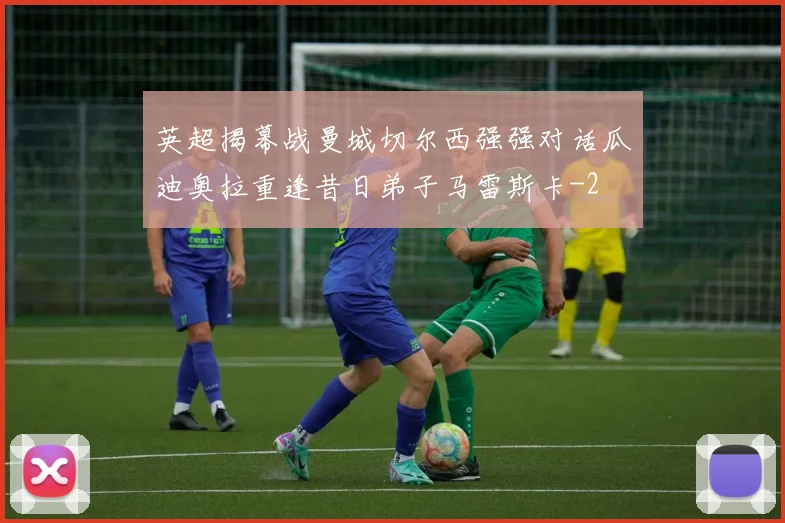 英超揭幕战曼城切尔西强强对话瓜迪奥拉重逢昔日弟子马雷斯卡