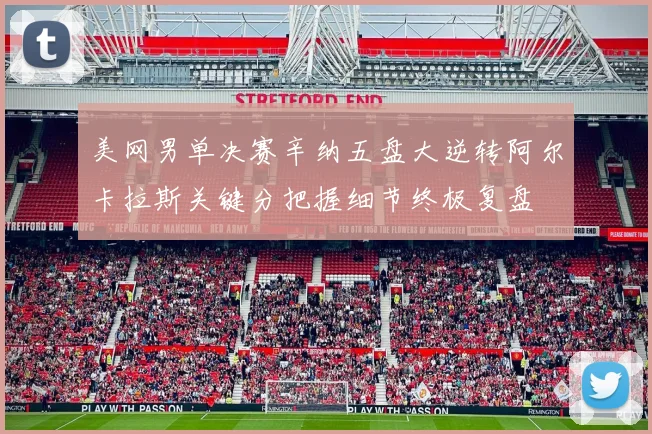 美网男单决赛辛纳五盘大逆转阿尔卡拉斯关键分把握细节终极复盘