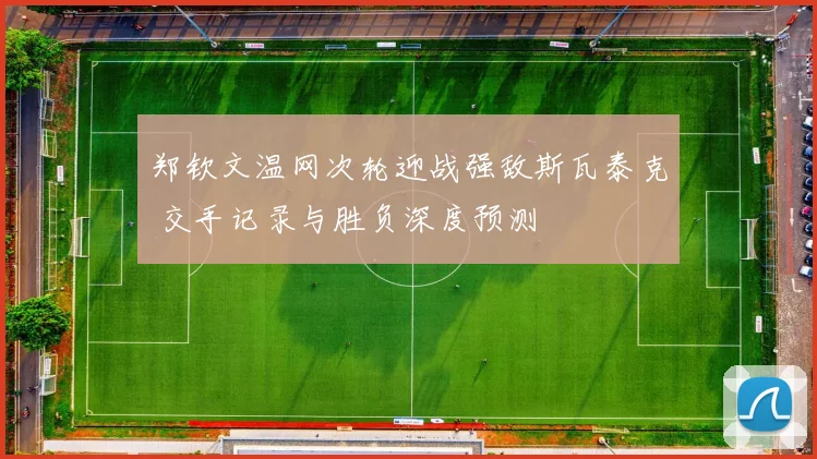 郑钦文温网次轮迎战强敌斯瓦泰克 交手记录与胜负深度预测