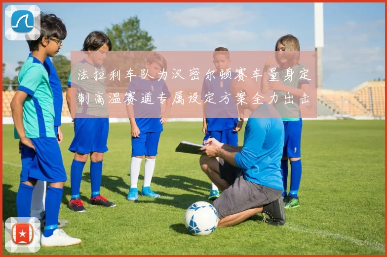 法拉利车队为汉密尔顿赛车量身定制高温赛道专属设定方案全力出击