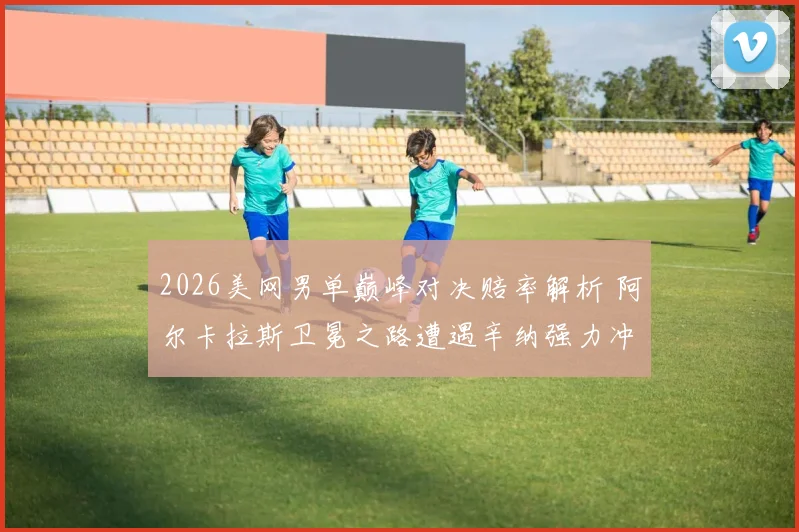 2026美网男单巅峰对决赔率解析 阿尔卡拉斯卫冕之路遭遇辛纳强力冲击