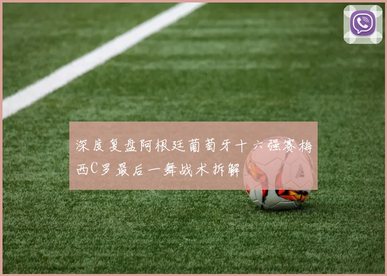 深度复盘阿根廷葡萄牙十六强赛梅西C罗最后一舞战术拆解