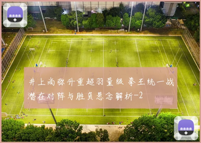 井上尚弥升重超羽量级 拳王统一战潜在对阵与胜负悬念解析
