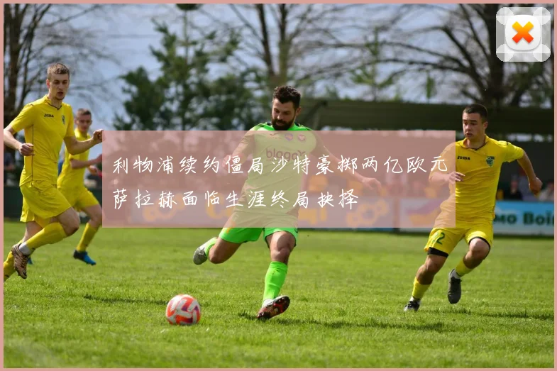 利物浦续约僵局沙特豪掷两亿欧元萨拉赫面临生涯终局抉择