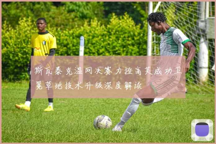 斯瓦泰克温网决赛力挫高芙成功卫冕草地技术升级深度解读