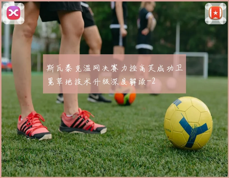 斯瓦泰克温网决赛力挫高芙成功卫冕草地技术升级深度解读
