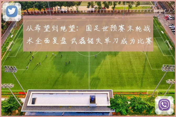 从希望到绝望：国足世预赛末轮战术全面复盘 武磊错失单刀成为比赛命运转折点