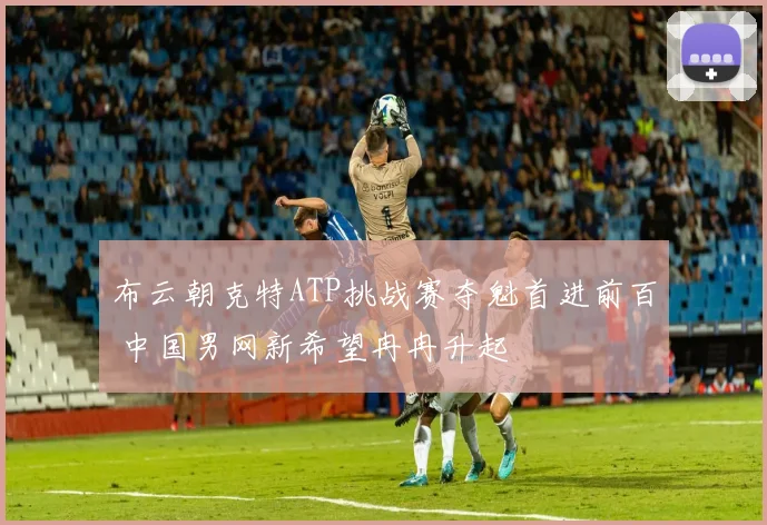 布云朝克特ATP挑战赛夺魁首进前百 中国男网新希望冉冉升起