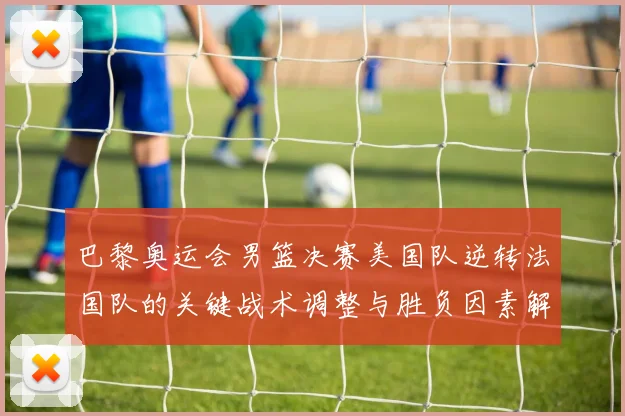 巴黎奥运会男篮决赛美国队逆转法国队的关键战术调整与胜负因素解析
