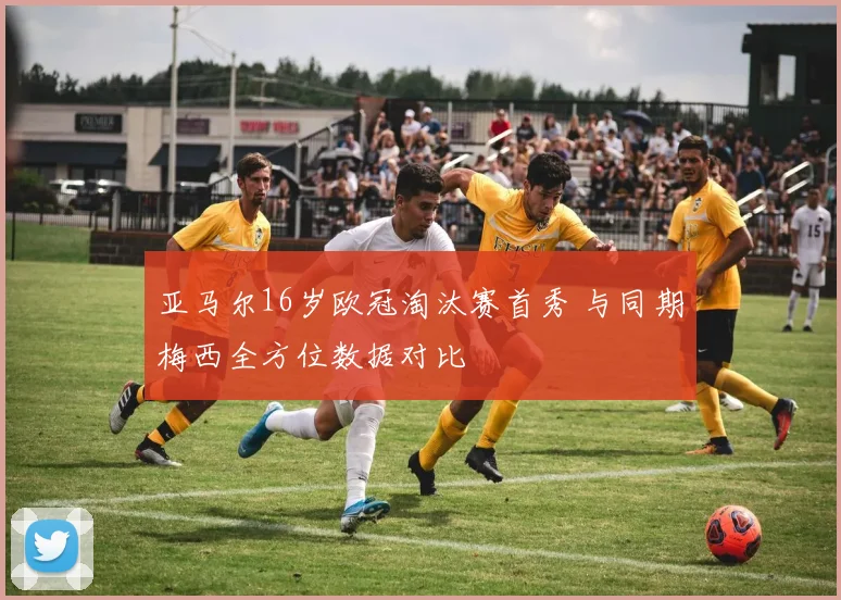 亚马尔16岁欧冠淘汰赛首秀 与同期梅西全方位数据对比