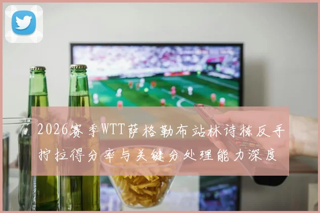 2026赛季WTT萨格勒布站林诗栋反手拧拉得分率与关键分处理能力深度评估