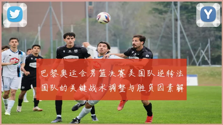 巴黎奥运会男篮决赛美国队逆转法国队的关键战术调整与胜负因素解析