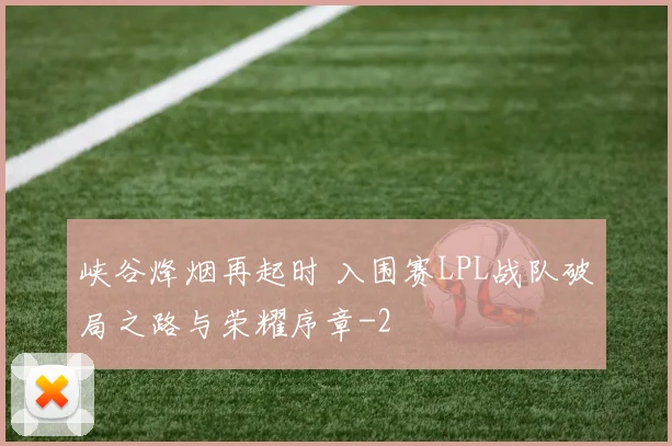 峡谷烽烟再起时 入围赛LPL战队破局之路与荣耀序章