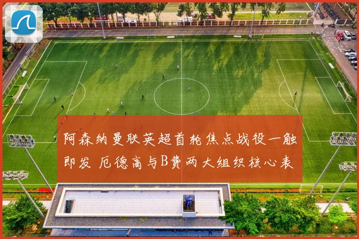 阿森纳曼联英超首轮焦点战役一触即发 厄德高与B费两大组织核心表现深度对比