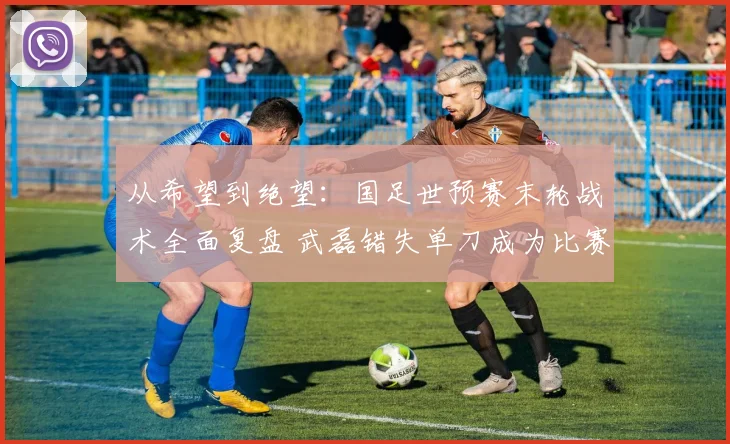 从希望到绝望：国足世预赛末轮战术全面复盘 武磊错失单刀成为比赛命运转折点